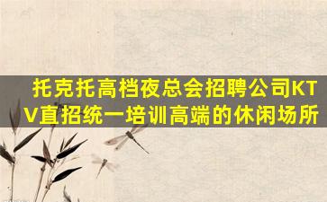 托克托高档夜总会招聘公司KTV直招统一培训高端的休闲场所