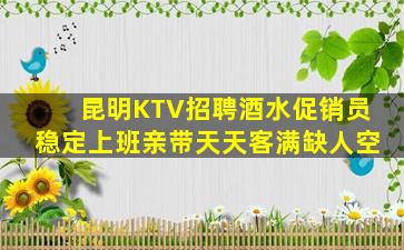 昆明KTV招聘酒水促销员稳定上班亲带天天客满缺人空